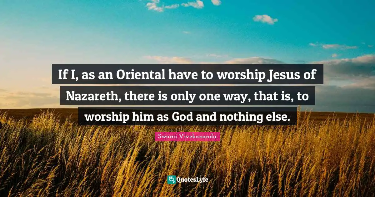 If I, as an Oriental have to worship Jesus of Nazareth, there is only one way, that is, to worship him as God and nothing else.
