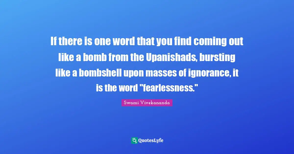 Fearlessness Quotes: "If there is one word that you find coming out like a bomb from the Upanishads, bursting like a bombshell upon masses of ignorance, it is the word "fearlessness.""