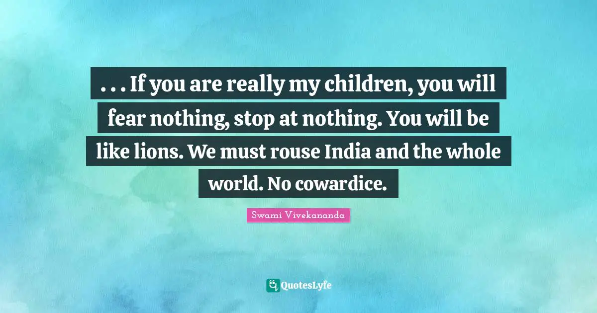 . . . If you are really my children, you will fear nothing, stop at nothing. You will be like lions. We must rouse India and the whole world. No cowardice.