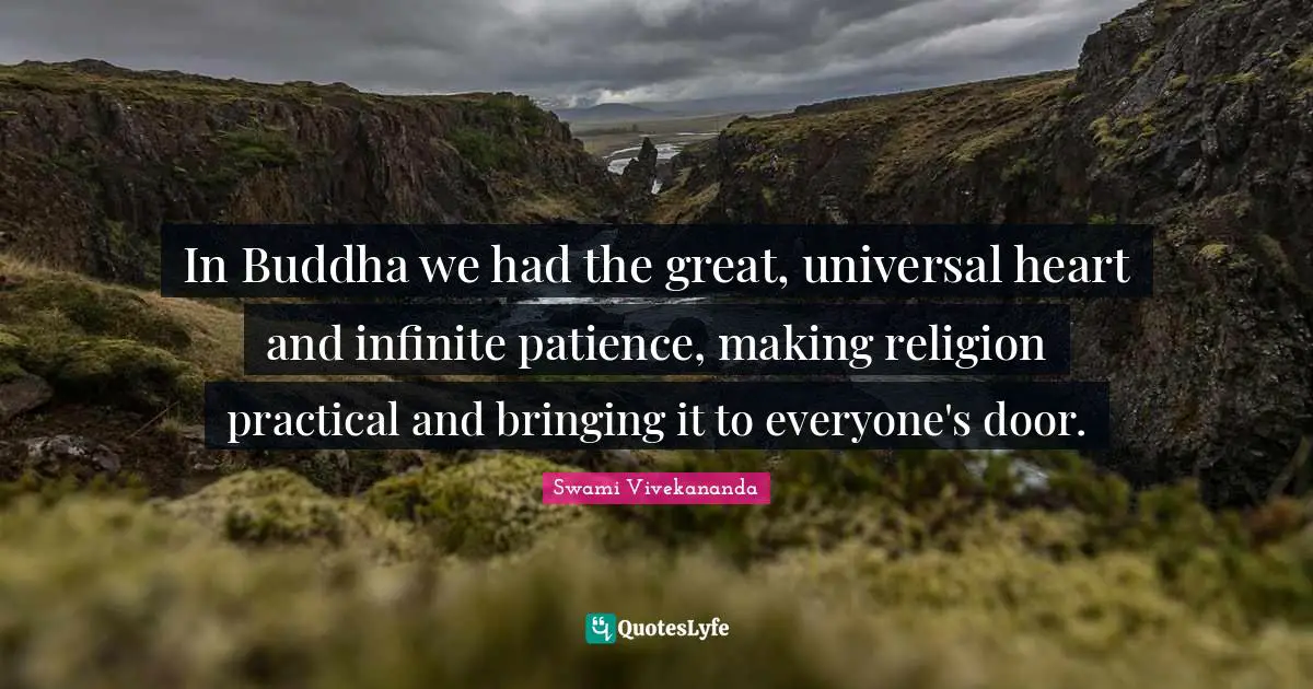 In Buddha we had the great, universal heart and infinite patience, making religion practical and bringing it to everyone's door.