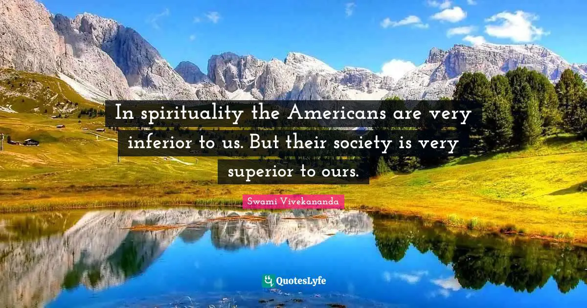 In spirituality the Americans are very inferior to us. But their society is very superior to ours.
