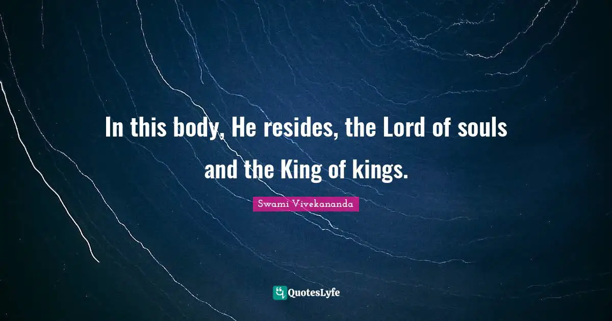In this body, He resides, the Lord of souls and the King of kings.