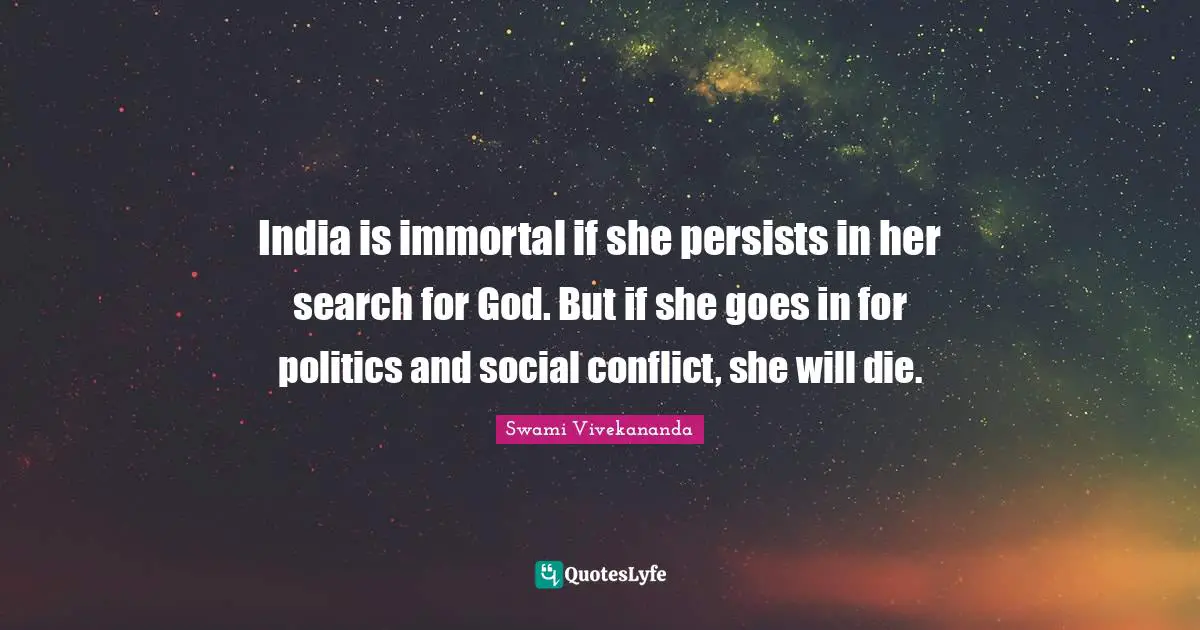 India is immortal if she persists in her search for God. But if she goes in for politics and social conflict, she will die.