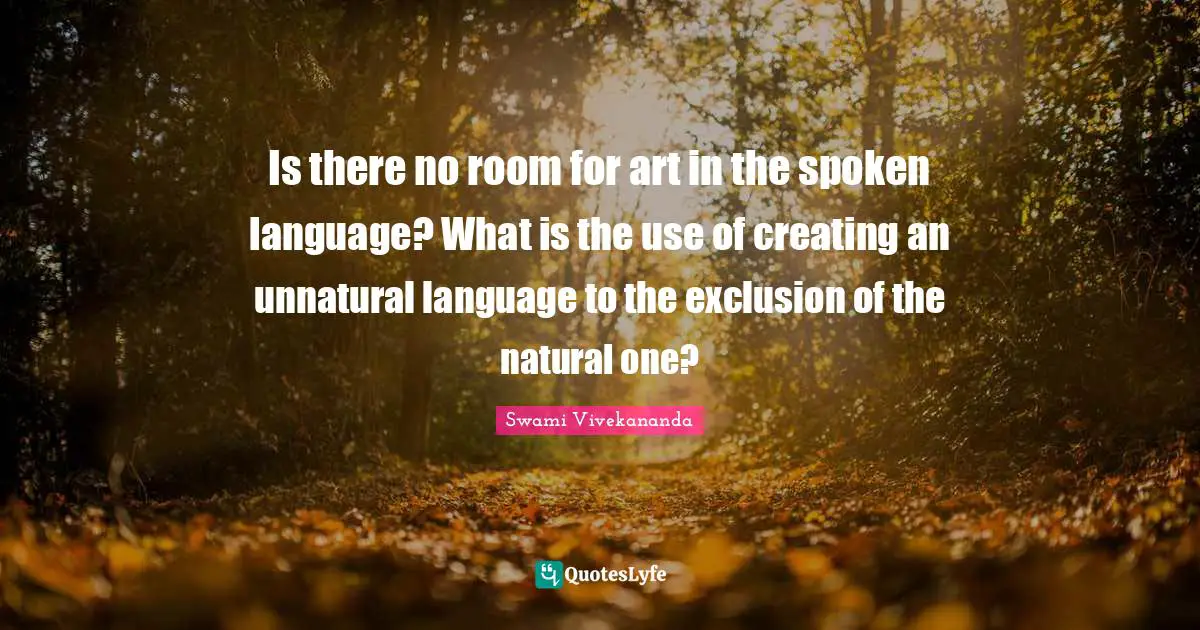 Is there no room for art in the spoken language? What is the use of creating an unnatural language to the exclusion of the natural one?