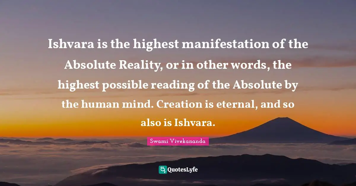Ishvara is the highest manifestation of the Absolute Reality, or in other words, the highest possible reading of the Absolute by the human mind. Creation is eternal, and so also is Ishvara.