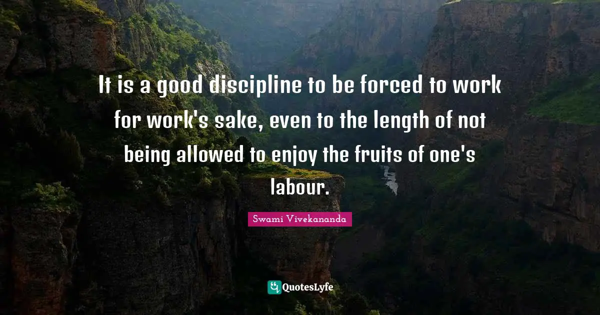 It is a good discipline to be forced to work for work's sake, even to the length of not being allowed to enjoy the fruits of one's labour.