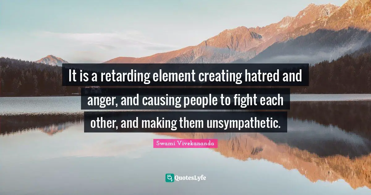 It is a retarding element creating hatred and anger, and causing people to fight each other, and making them unsympathetic.