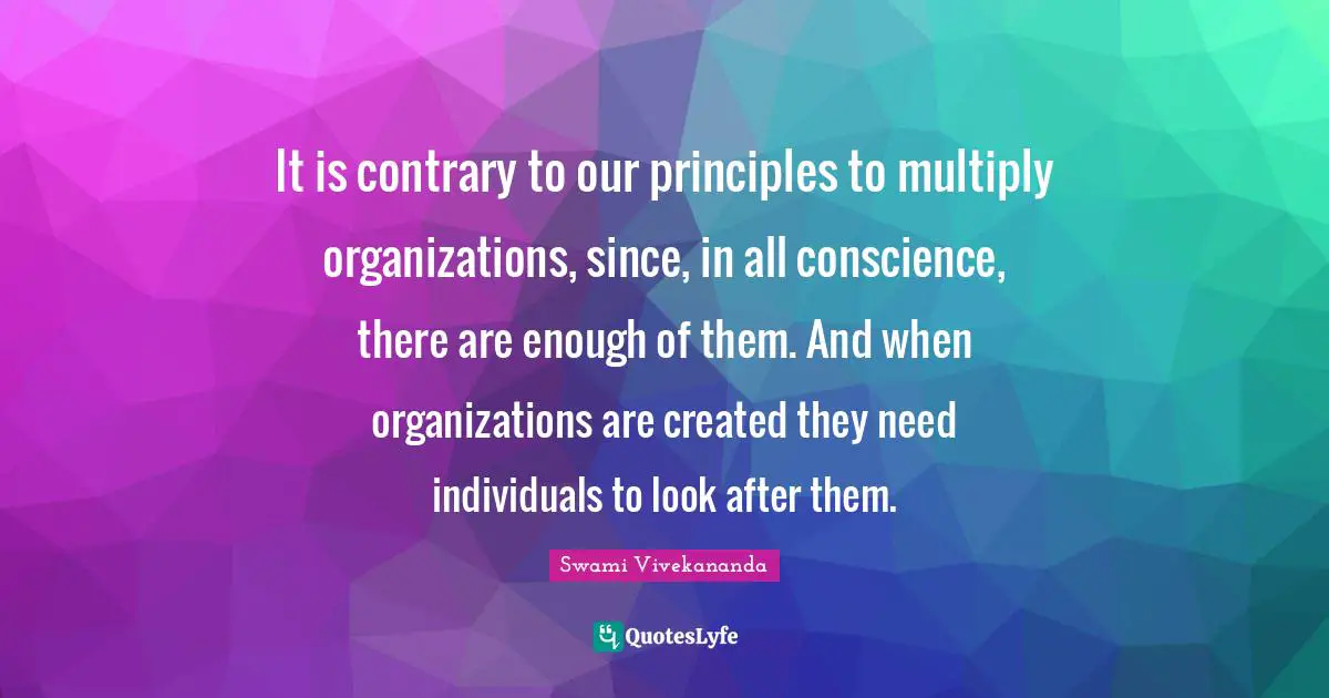 It is contrary to our principles to multiply organizations, since, in all conscience, there are enough of them. And when organizations are created they need individuals to look after them.