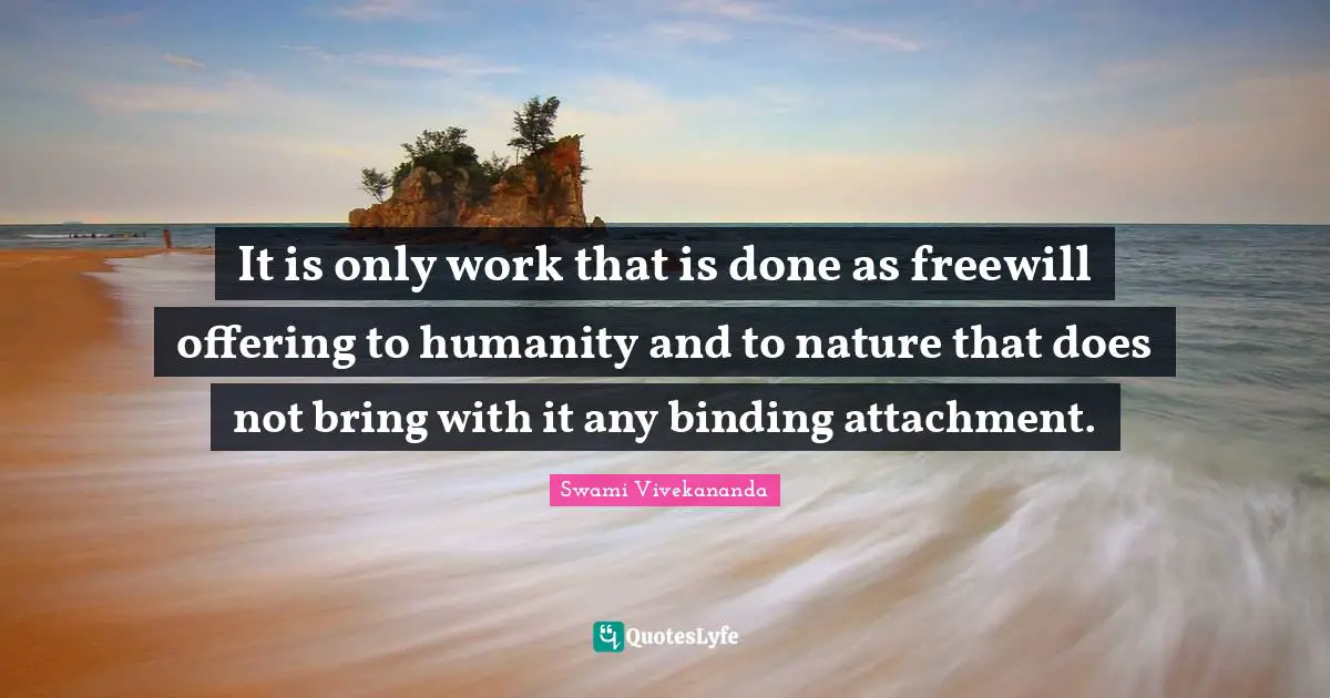 Attachment Quotes: "It is only work that is done as freewill offering to humanity and to nature that does not bring with it any binding attachment."