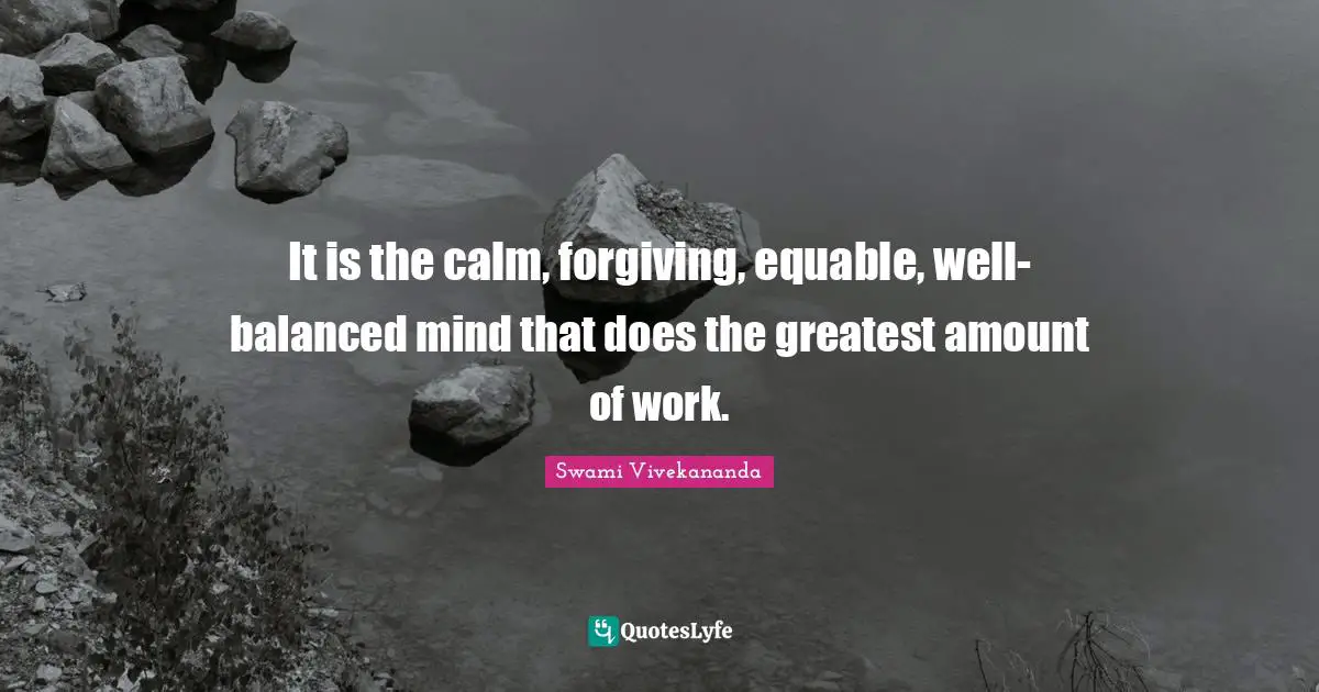 It is the calm, forgiving, equable, well-balanced mind that does the greatest amount of work.