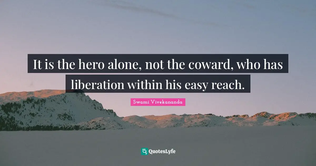 It is the hero alone, not the coward, who has liberation within his easy reach.