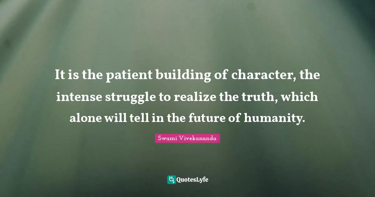 It is the patient building of character, the intense struggle to realize the truth, which alone will tell in the future of humanity.