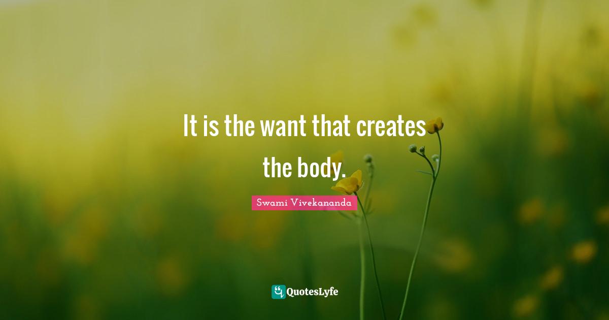 It is the want that creates the body.