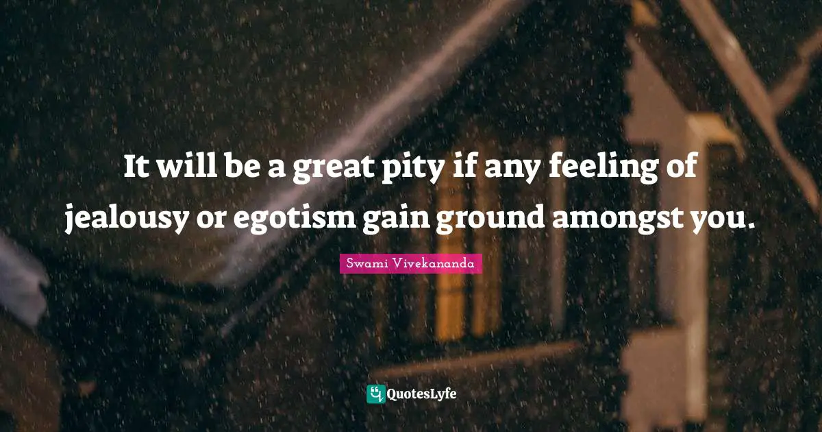 It will be a great pity if any feeling of jealousy or egotism gain ground amongst you.
