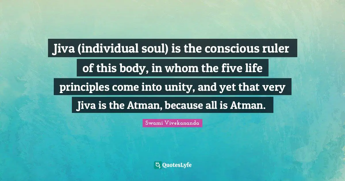 Atman Quotes: "Jiva (individual soul) is the conscious ruler of this body, in whom the five life principles come into unity, and yet that very Jiva is the Atman, because all is Atman."