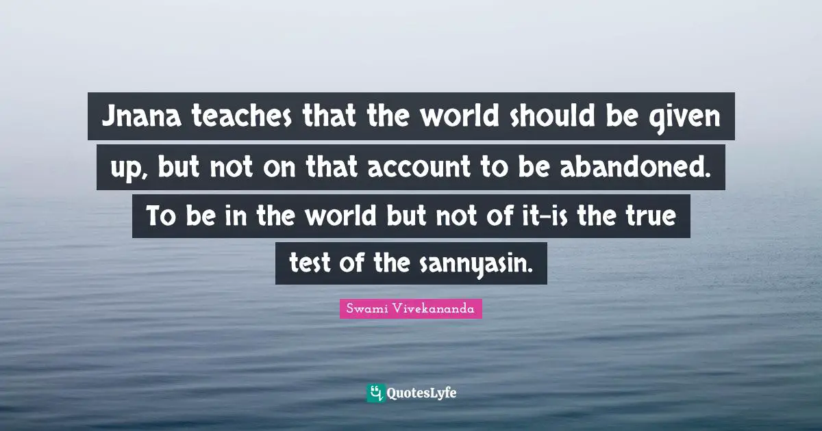 Abandoned Quotes: "Jnana teaches that the world should be given up, but not on that account to be abandoned. To be in the world but not of it-is the true test of the sannyasin."