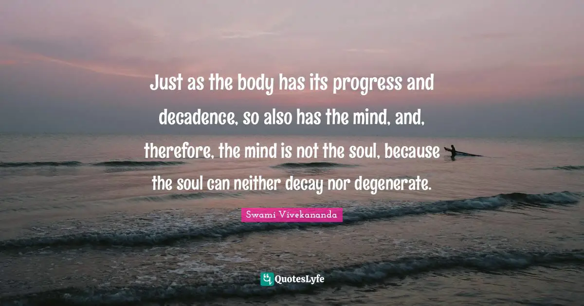 Just as the body has its progress and decadence, so also has the mind, and, therefore, the mind is not the soul, because the soul can neither decay nor degenerate.