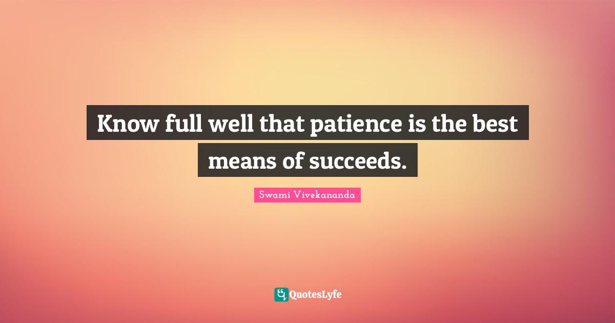 Know full well that patience is the best means of succeeds.