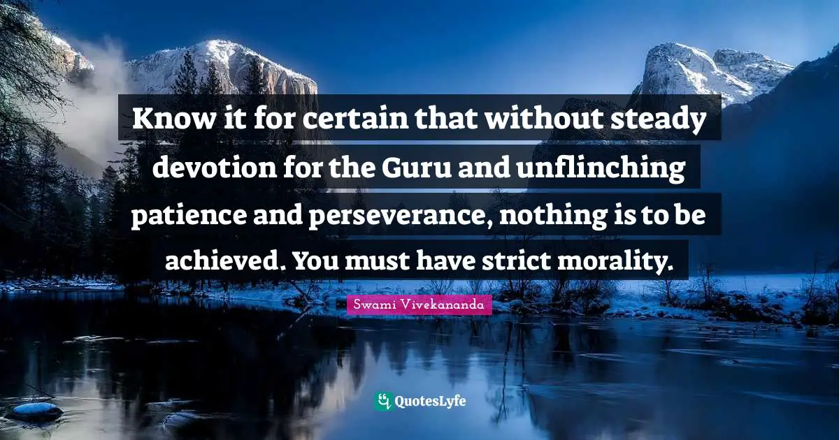 Know it for certain that without steady devotion for the Guru and unflinching patience and perseverance, nothing is to be achieved. You must have strict morality.