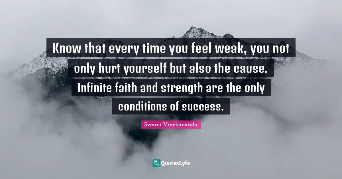 Know that every time you feel weak, you not only hurt yourself but also the cause. Infinite faith and strength are the only conditions of success.