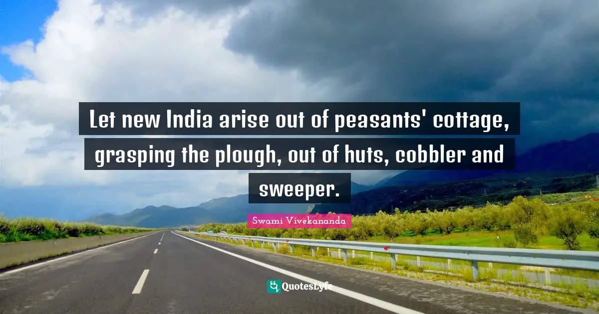 Let new India arise out of peasants' cottage, grasping the plough, out of huts, cobbler and sweeper.