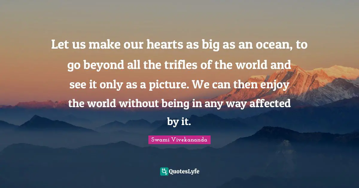 Trifles Quotes: "Let us make our hearts as big as an ocean, to go beyond all the trifles of the world and see it only as a picture. We can then enjoy the world without being in any way affected by it."