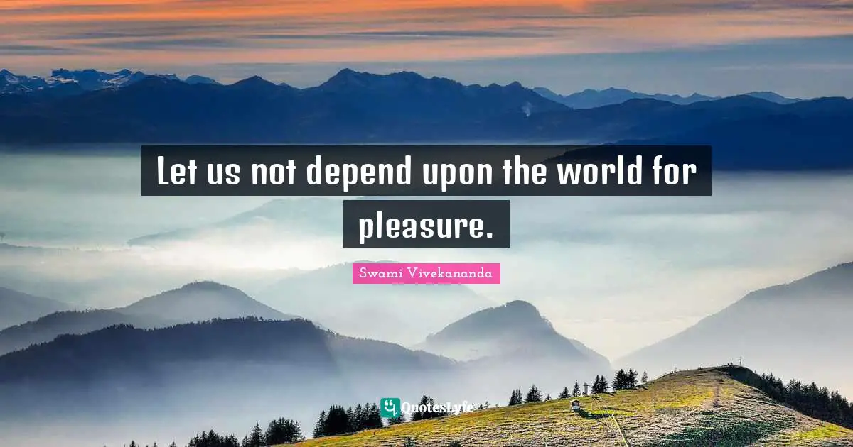 Let us not depend upon the world for pleasure.