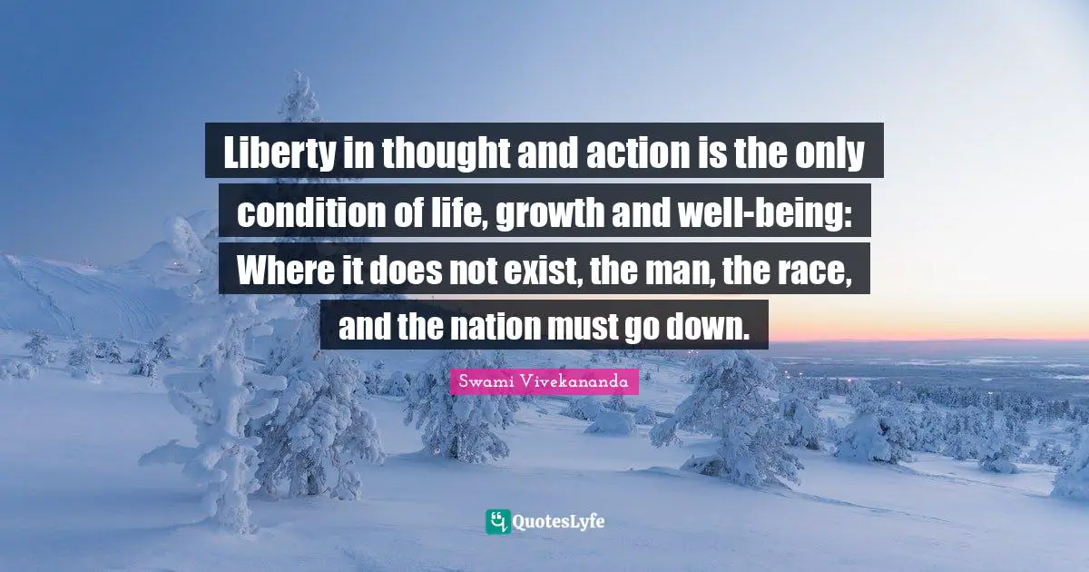 Liberty in thought and action is the only condition of life, growth and well-being: Where it does not exist, the man, the race, and the nation must go down.