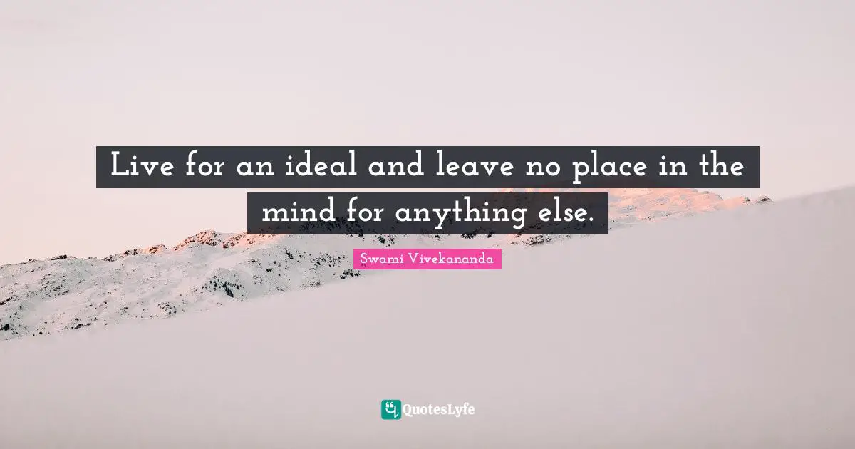 Live for an ideal and leave no place in the mind for anything else.