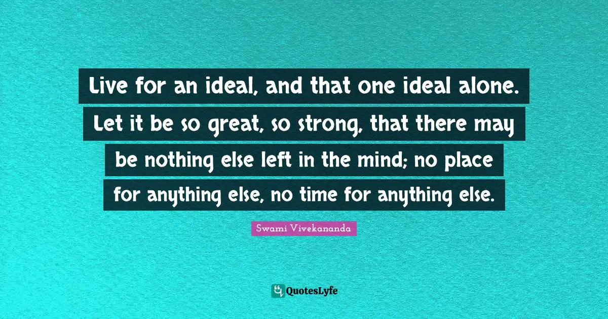 Live for an ideal, and that one ideal alone. Let it be so great, so strong, that there may be nothing else left in the mind; no place for anything else, no time for anything else.