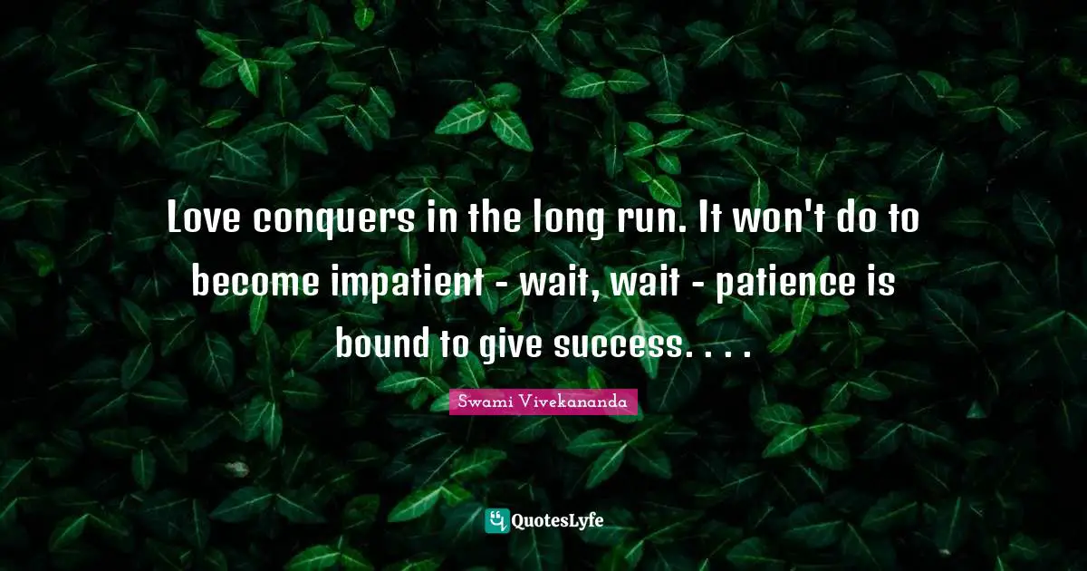 Love conquers in the long run. It won't do to become impatient - wait, wait - patience is bound to give success. . . .