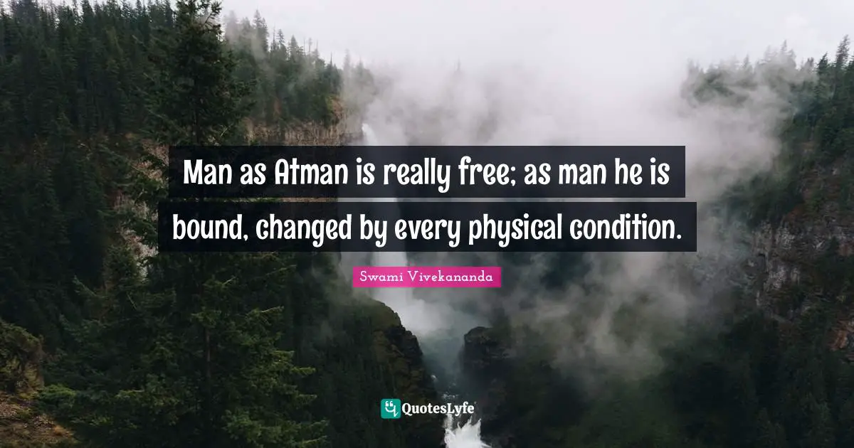 Man as Atman is really free; as man he is bound, changed by every physical condition.