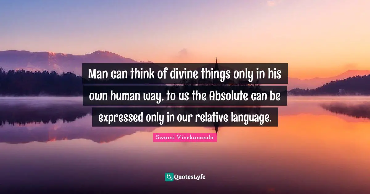 Man can think of divine things only in his own human way, to us the Absolute can be expressed only in our relative language.