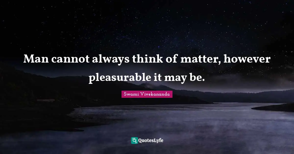 Man cannot always think of matter, however pleasurable it may be.