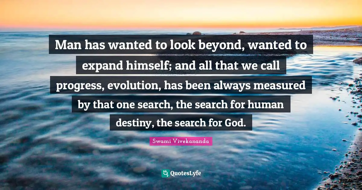 Man has wanted to look beyond, wanted to expand himself; and all that we call progress, evolution, has been always measured by that one search, the search for human destiny, the search for God.