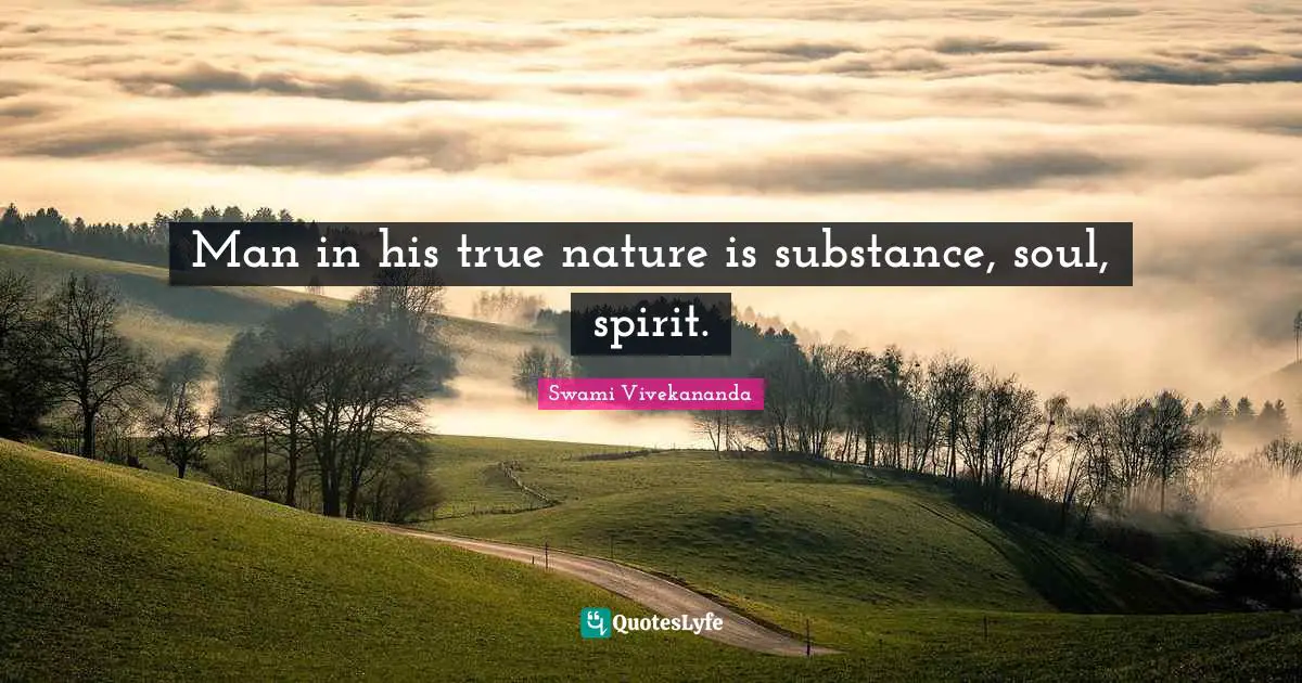Man in his true nature is substance, soul, spirit.