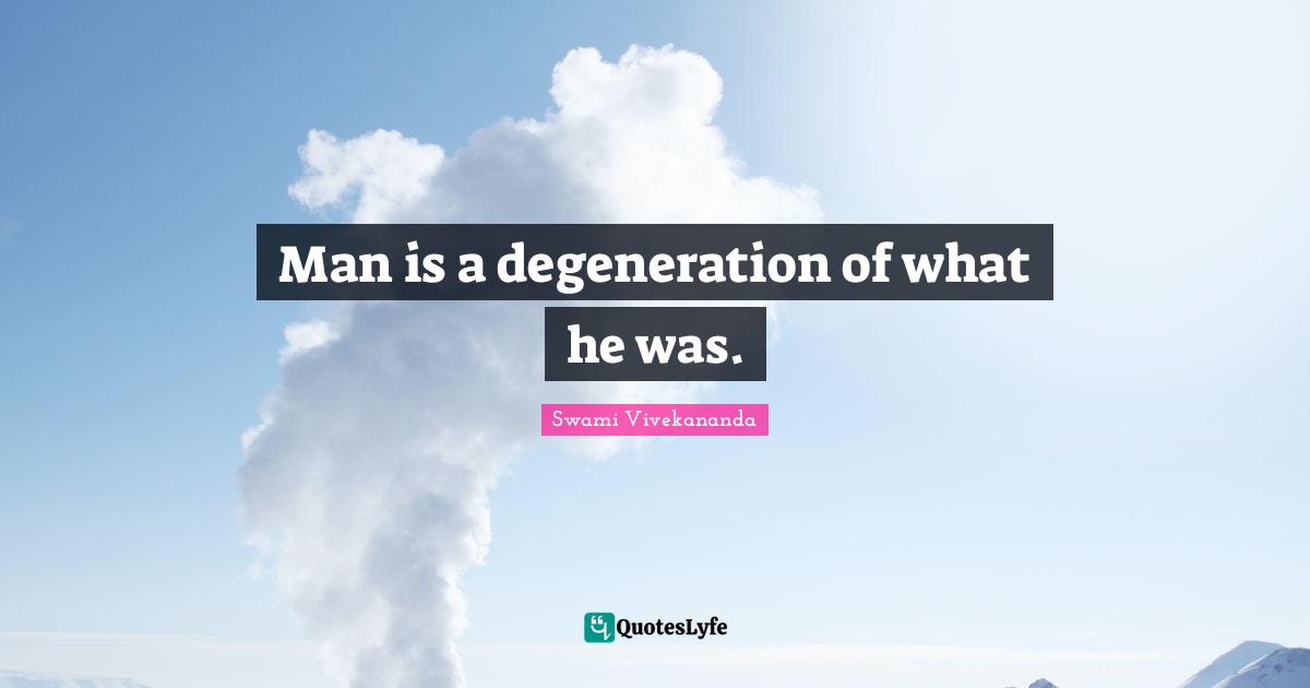 Man is a degeneration of what he was.