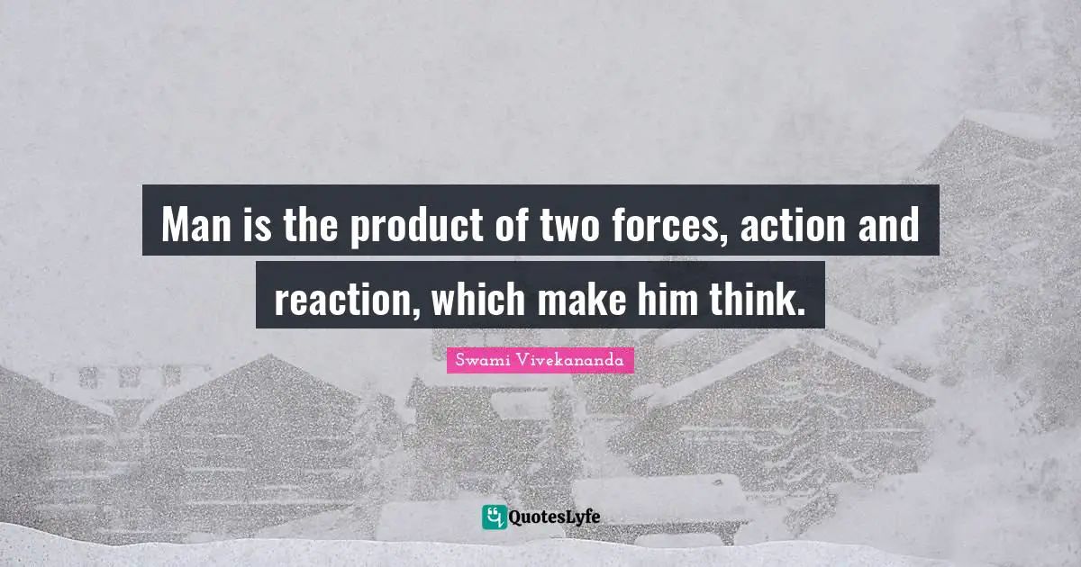 Man is the product of two forces, action and reaction, which make him think.