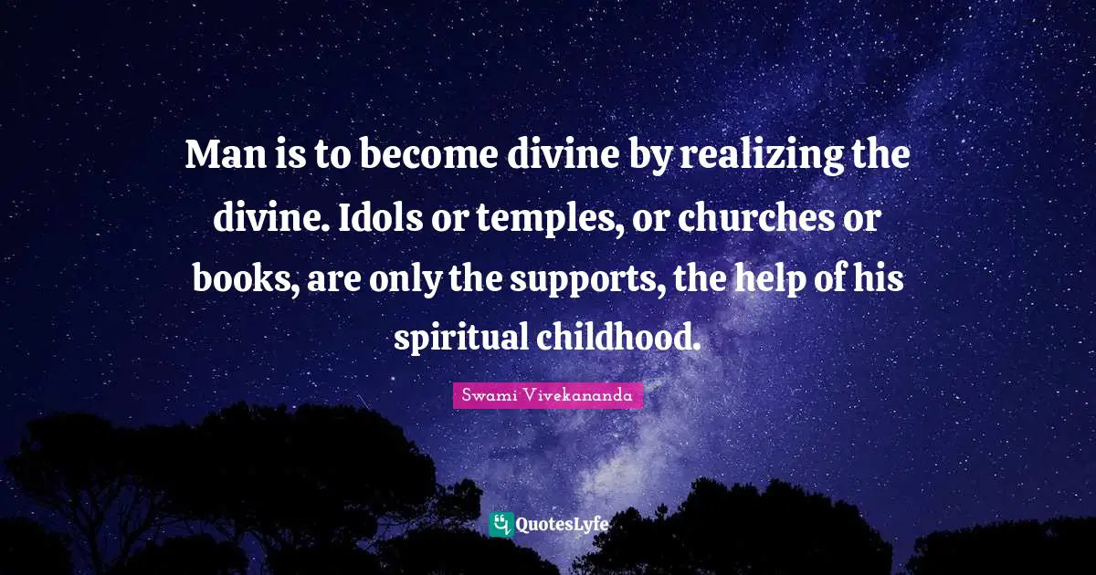 Man is to become divine by realizing the divine. Idols or temples, or churches or books, are only the supports, the help of his spiritual childhood.