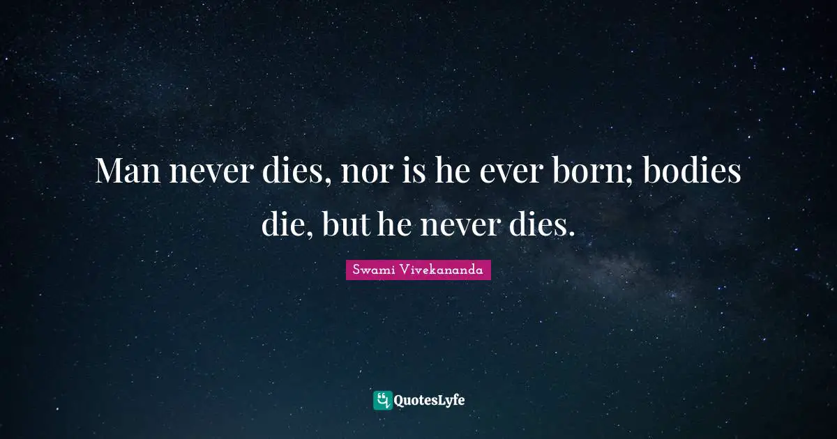 Man never dies, nor is he ever born; bodies die, but he never dies.