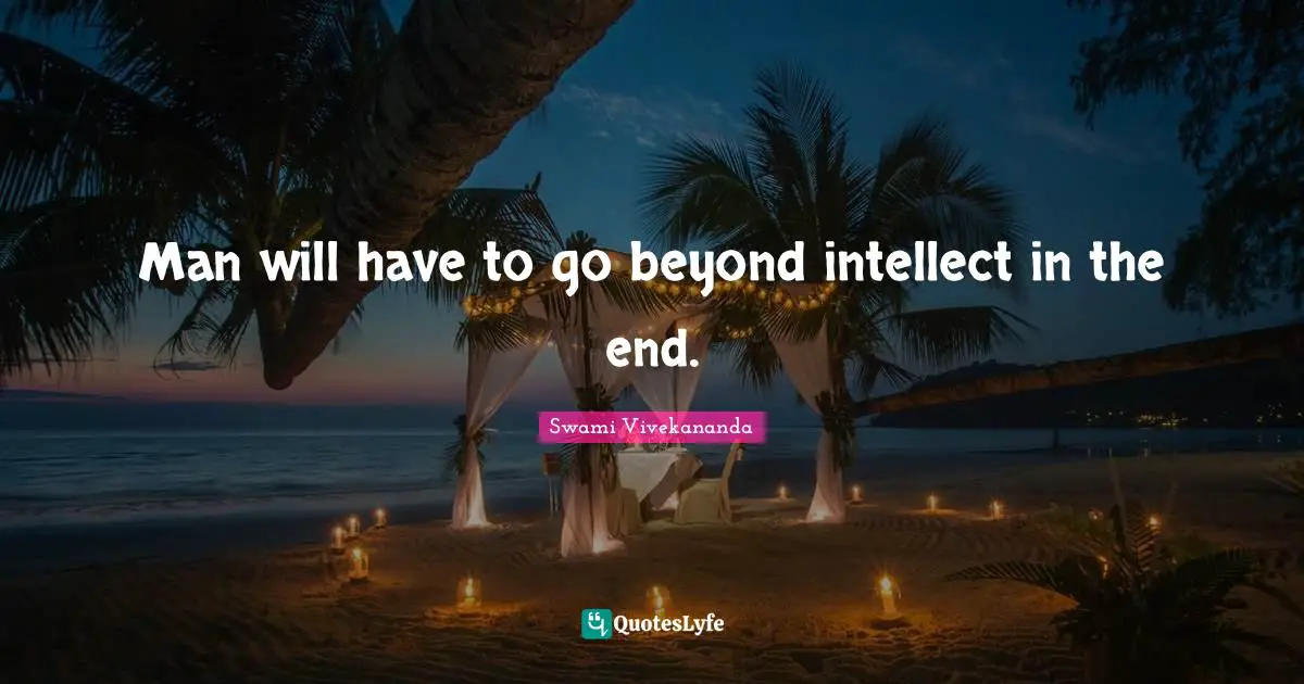 Man will have to go beyond intellect in the end.