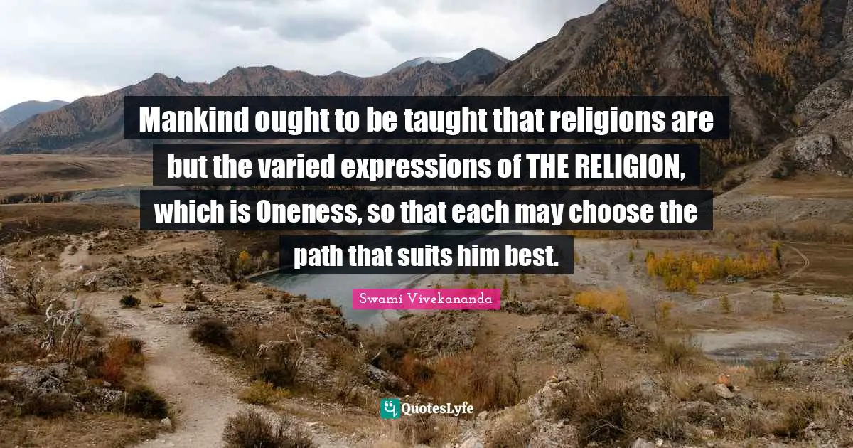 Mankind ought to be taught that religions are but the varied expressions of THE RELIGION, which is Oneness, so that each may choose the path that suits him best.