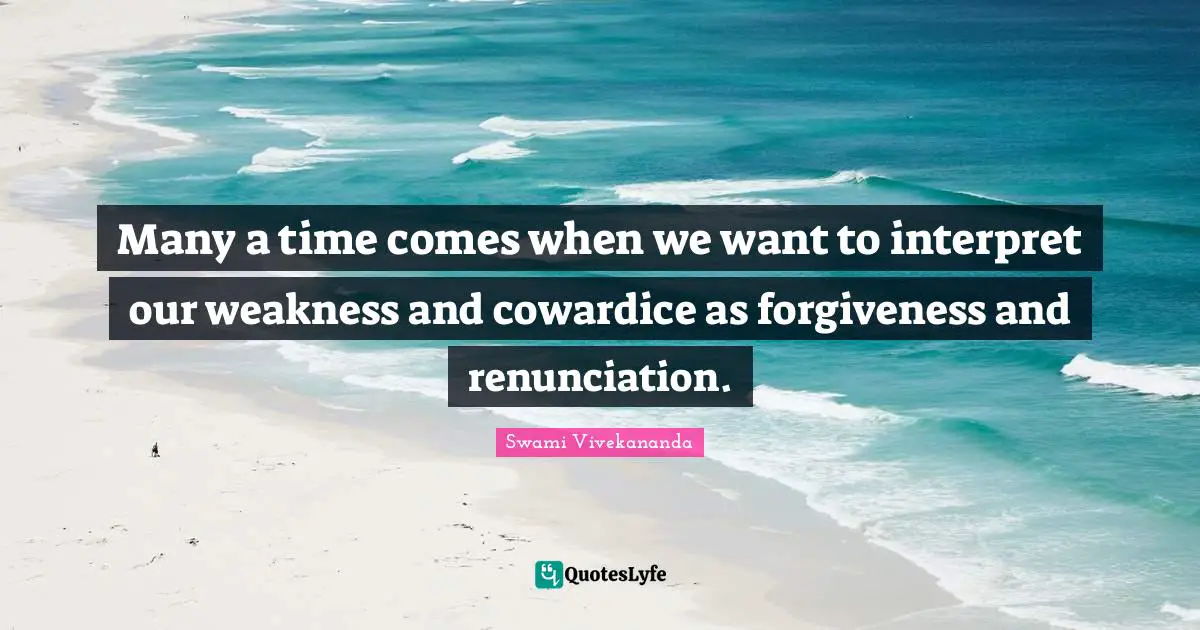 Many a time comes when we want to interpret our weakness and cowardice as forgiveness and renunciation.