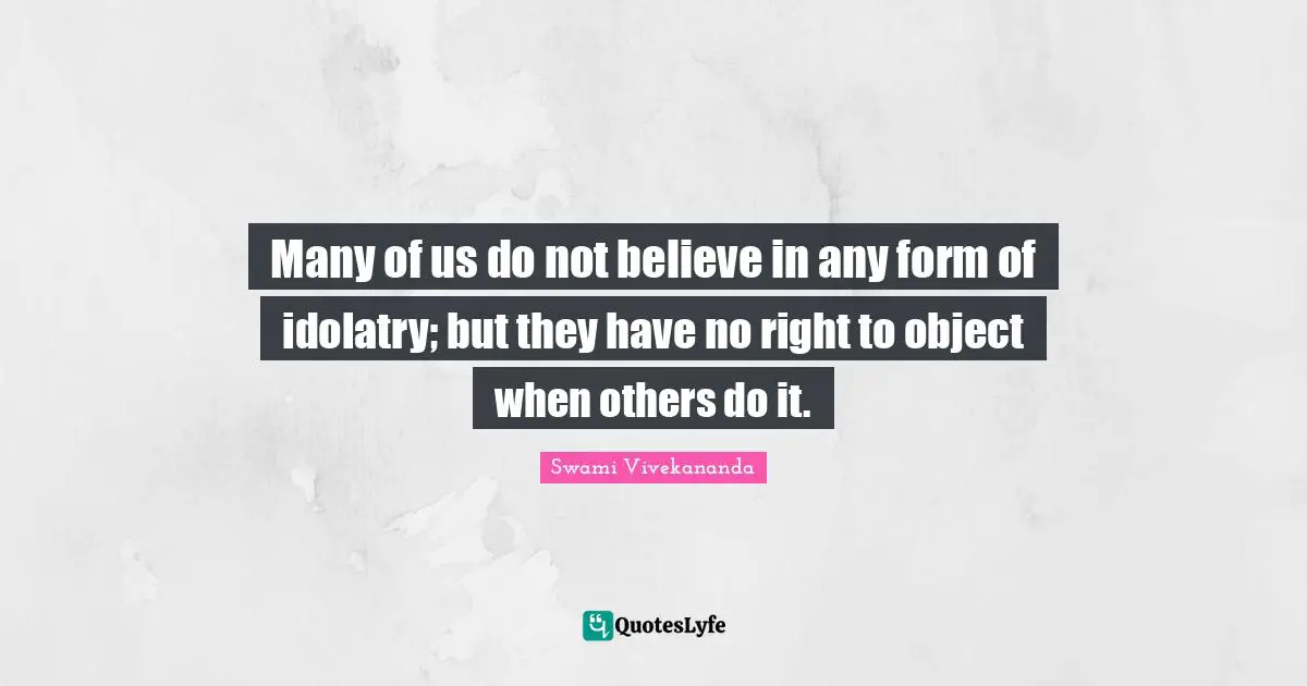 Many of us do not believe in any form of idolatry; but they have no right to object when others do it.