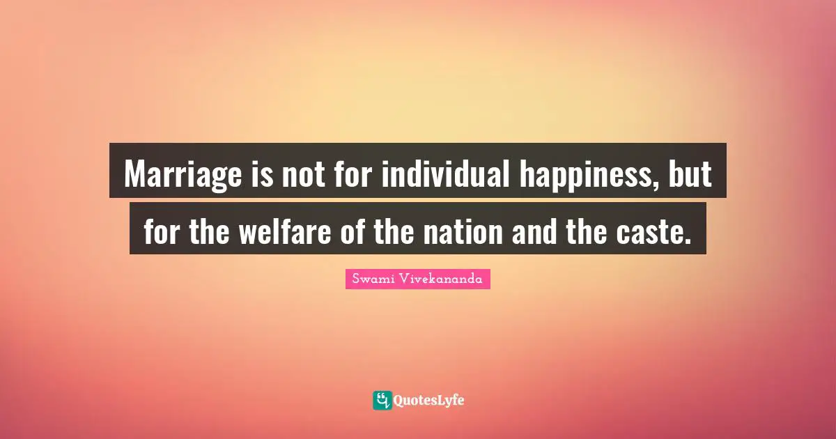Marriage is not for individual happiness, but for the welfare of the nation and the caste.