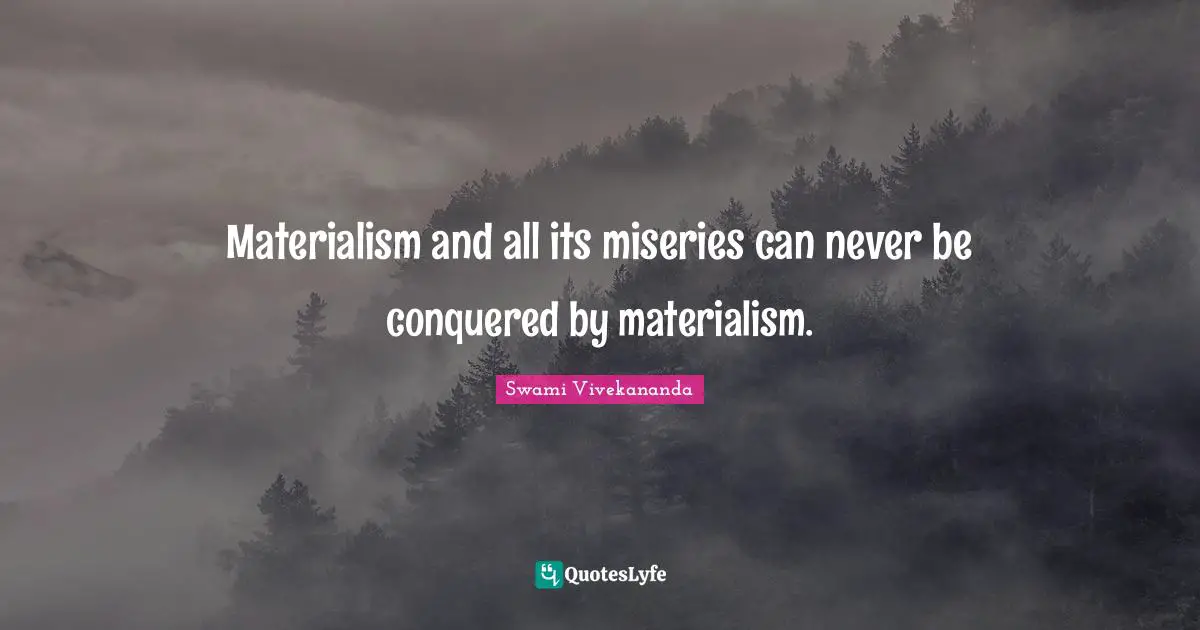Materialism and all its miseries can never be conquered by materialism.