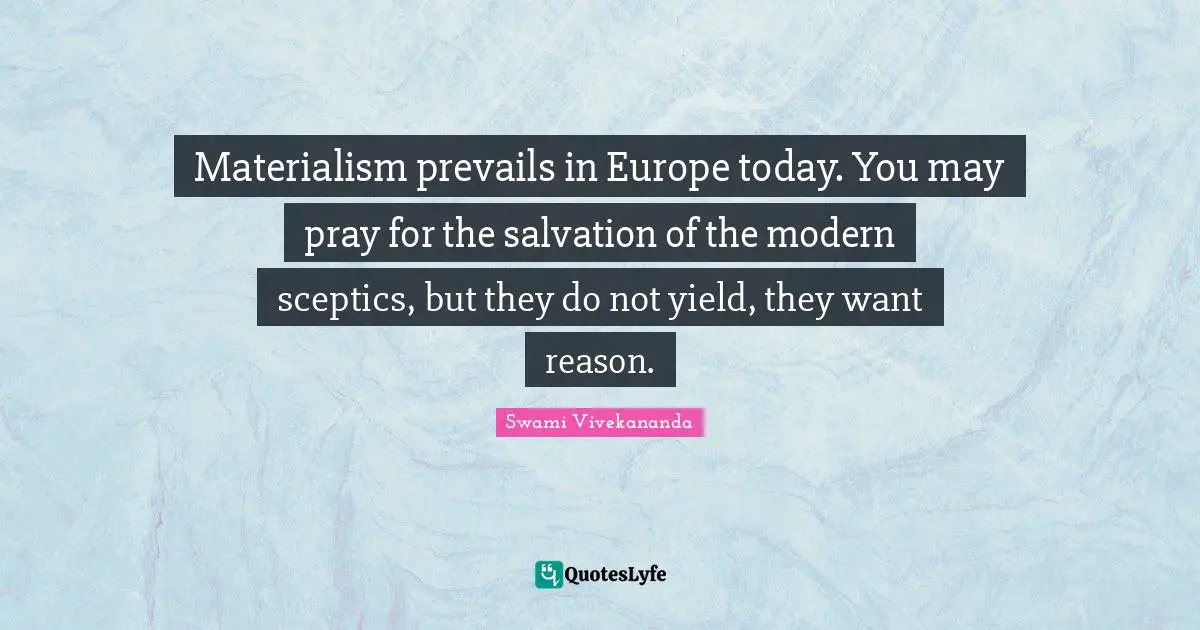 Materialism prevails in Europe today. You may pray for the salvation of the modern sceptics, but they do not yield, they want reason.