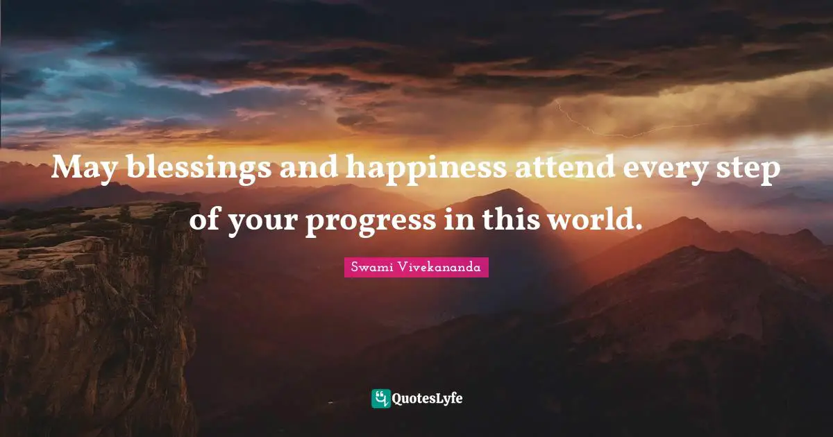 May blessings and happiness attend every step of your progress in this world.