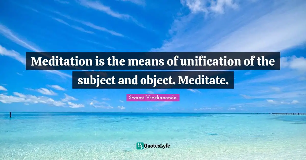 Meditation is the means of unification of the subject and object. Meditate.