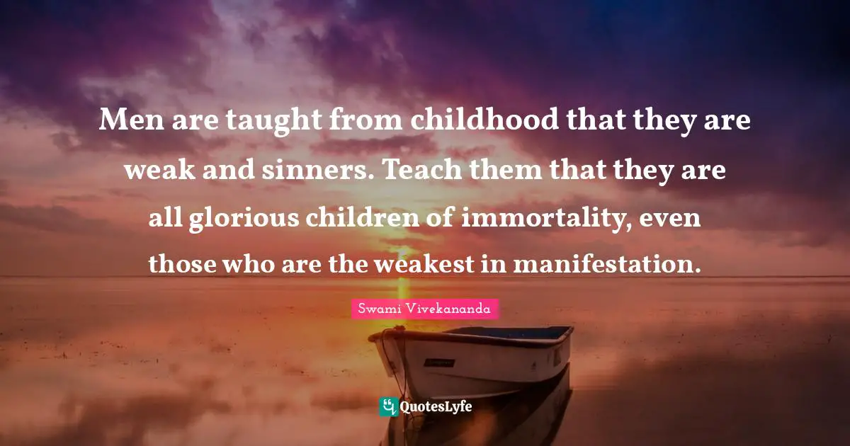 Men are taught from childhood that they are weak and sinners. Teach them that they are all glorious children of immortality, even those who are the weakest in manifestation.